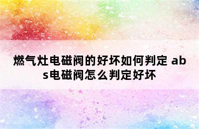 燃气灶电磁阀的好坏如何判定 abs电磁阀怎么判定好坏